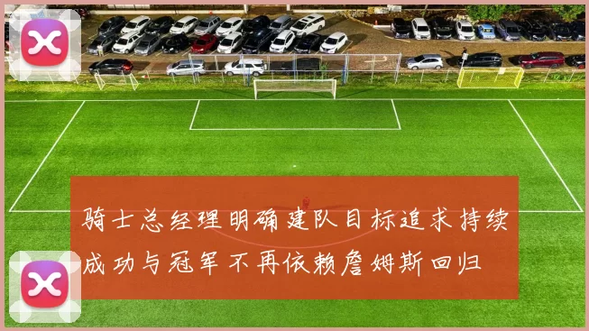 骑士总经理明确建队目标追求持续成功与冠军不再依赖詹姆斯回归