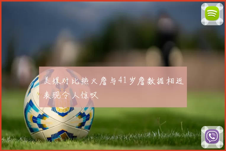 美媒对比热火詹与41岁詹数据相近表现令人惊叹