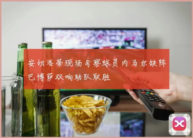 安切洛蒂现场考察球员内马尔缺阵巴博萨双响助队取胜