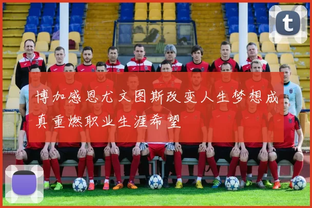 博加感恩尤文图斯改变人生梦想成真重燃职业生涯希望