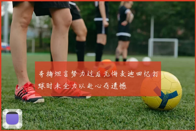 夸梅坦言努力过后无悔麦迪回忆打球时未全力以赴心存遗憾