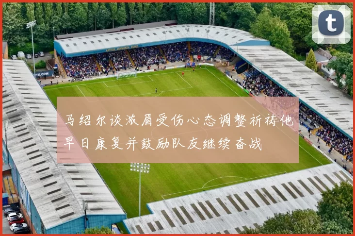 马绍尔谈浓眉受伤心态调整祈祷他早日康复并鼓励队友继续奋战
