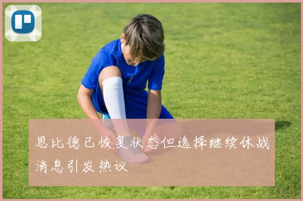 恩比德已恢复状态但选择继续休战消息引发热议