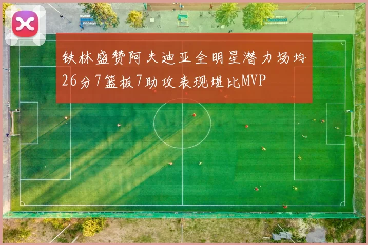 铁林盛赞阿夫迪亚全明星潜力场均26分7篮板7助攻表现堪比MVP