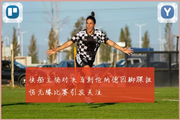 快船主场对决马刺伦纳德因脚踝扭伤无缘比赛引发关注