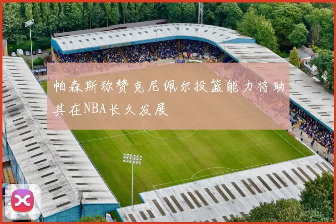 帕森斯称赞克尼佩尔投篮能力将助其在NBA长久发展