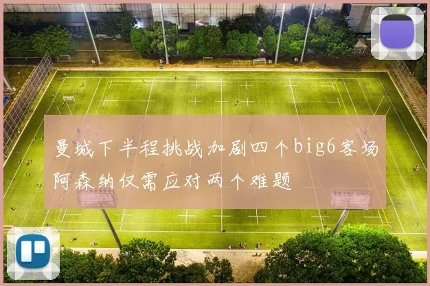 曼城下半程挑战加剧四个big6客场阿森纳仅需应对两个难题